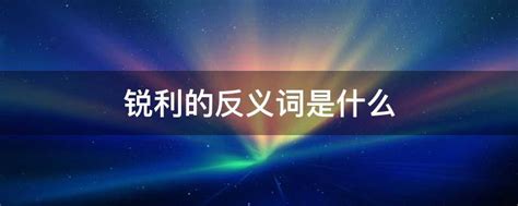 探寻“锐利”的反义词，快来了解！ 4