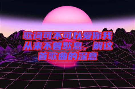 揭秘：那首让你心动不已的“可不可以爱你我不曾歇息”出自哪首歌？ 4
