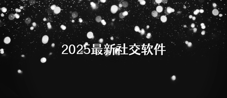 2025最新社交软件