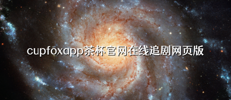 cupfoxapp茶杯官网在线追剧网页版