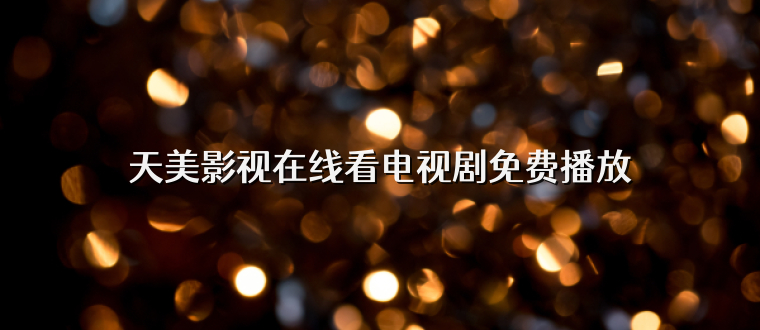 天美影视在线看电视剧免费播放