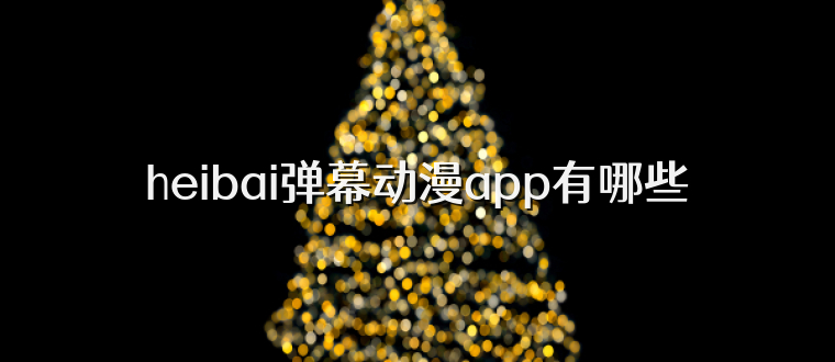 heibai弹幕动漫app有哪些