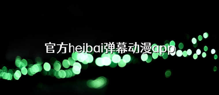 官方heibai弹幕动漫app
