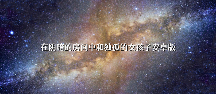 在阴暗的房间中和独孤的女孩子安卓版