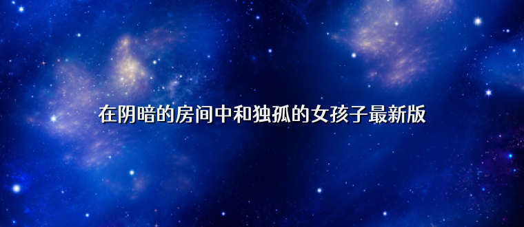 在阴暗的房间中和独孤的女孩子最新版