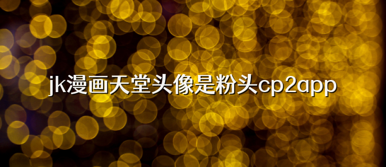 jk漫画天堂头像是粉头cp2app