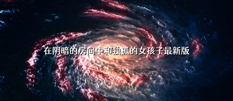 在阴暗的房间中和独孤的女孩子最新版