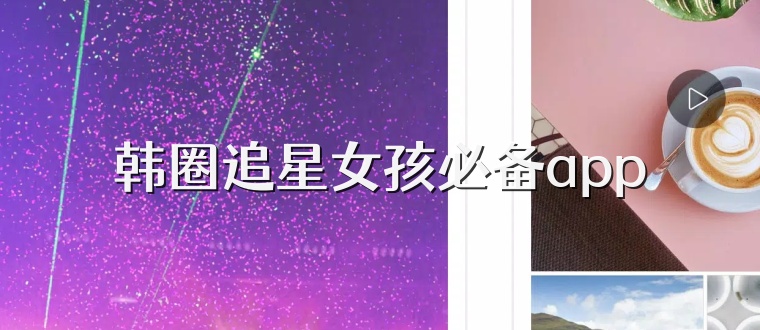 韩圈追星女孩必备app