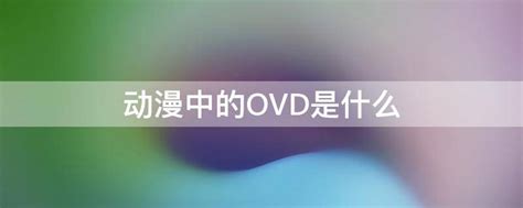 揭秘：OVA与OVD背后的含义，你真的了解吗？ 4