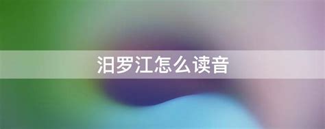 揭秘！汨罗江的正确读音究竟是什么？ 3