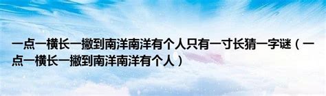 这个字谜的答案是什么？一点一横长，一撇到南洋，南洋有个人，只有一寸长。 2