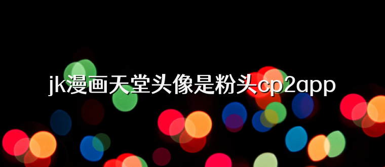 jk漫画天堂头像是粉头cp2app